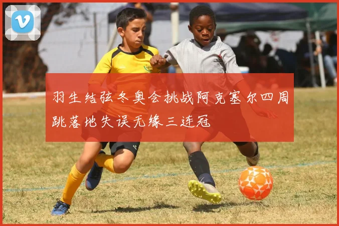 羽生结弦冬奥会挑战阿克塞尔四周跳落地失误无缘三连冠
