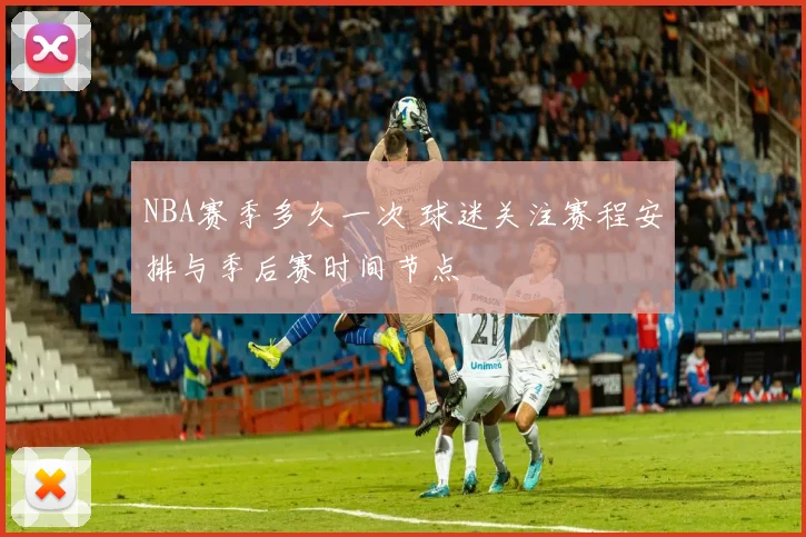 NBA赛季多久一次 球迷关注赛程安排与季后赛时间节点