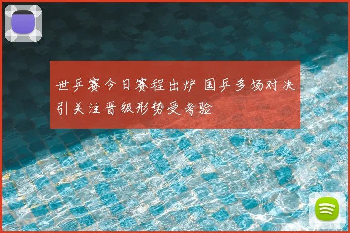 世乒赛今日赛程出炉 国乒多场对决引关注晋级形势受考验