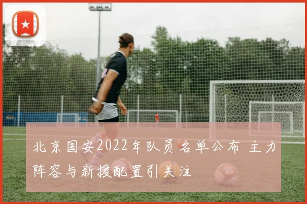 北京国安2022年队员名单公布 主力阵容与新援配置引关注