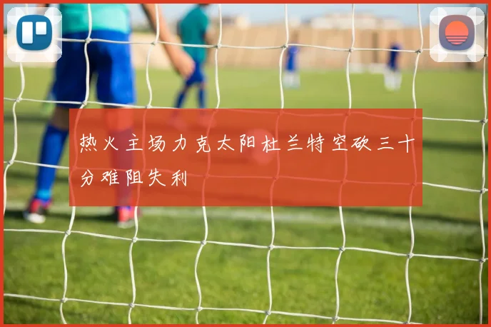 热火主场力克太阳杜兰特空砍三十分难阻失利