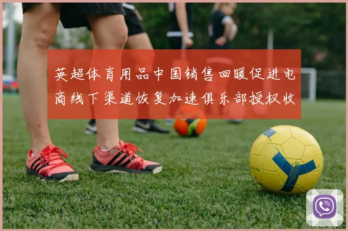 英超体育用品中国销售回暖促进电商线下渠道恢复加速俱乐部授权收入增长