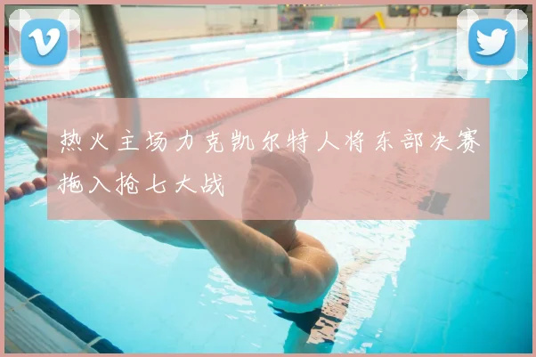 热火主场力克凯尔特人将东部决赛拖入抢七大战