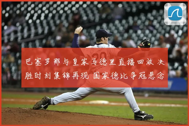 巴塞罗那与皇家马德里直播回放 决胜时刻集锦再现 国家德比争冠悬念延续