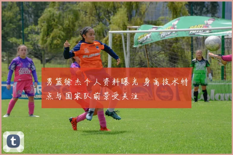 男篮徐杰个人资料曝光 身高技术特点与国家队前景受关注