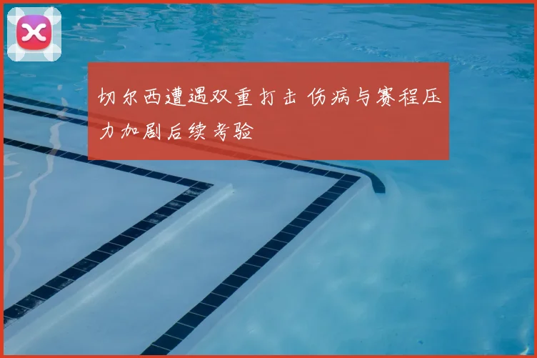 切尔西遭遇双重打击 伤病与赛程压力加剧后续考验
