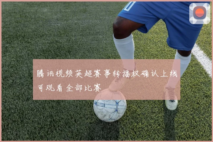腾讯视频英超赛事转播权确认上线可观看全部比赛