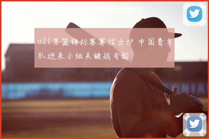 u21男篮锦标赛赛程出炉 中国青年队迎来小组关键战考验