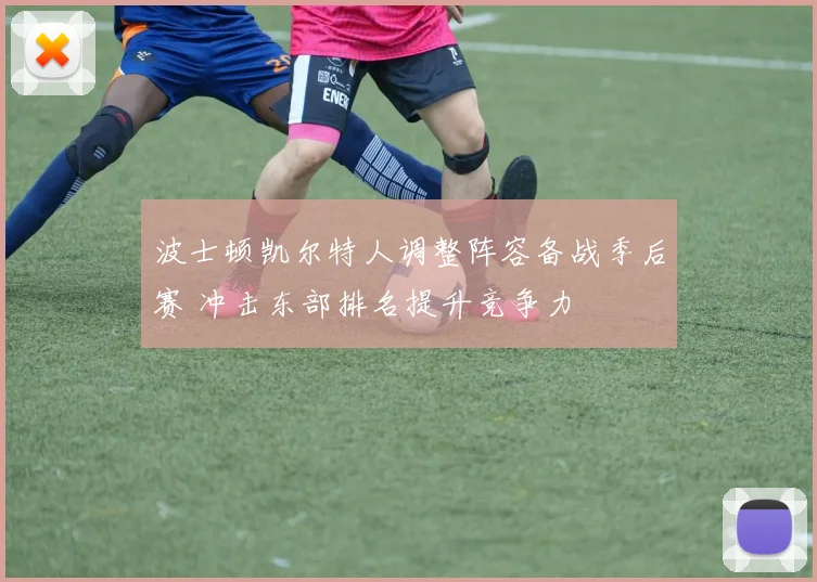 波士顿凯尔特人调整阵容备战季后赛 冲击东部排名提升竞争力