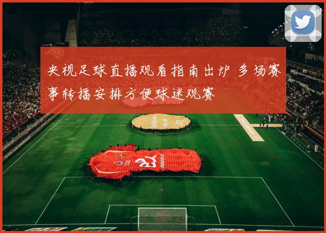 央视足球直播观看指南出炉 多场赛事转播安排方便球迷观赛