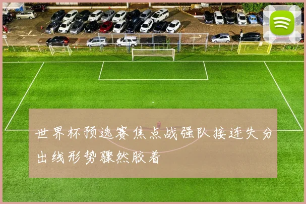 世界杯预选赛焦点战强队接连失分出线形势骤然胶着