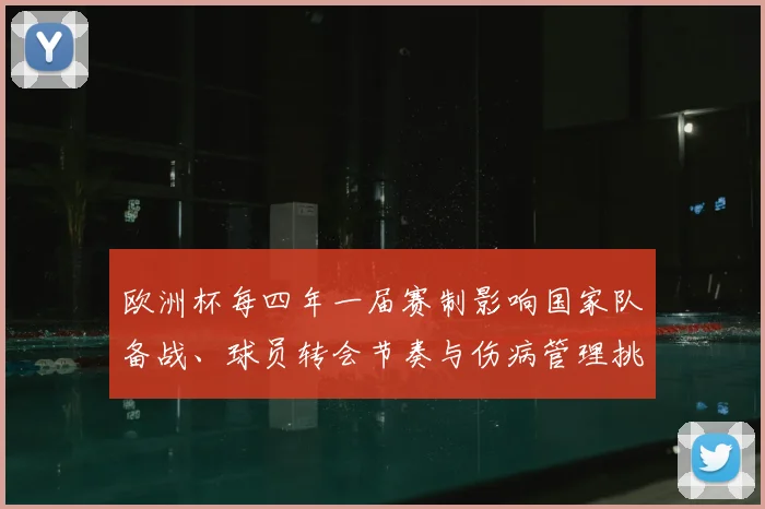 欧洲杯每四年一届赛制影响国家队备战、球员转会节奏与伤病管理挑战