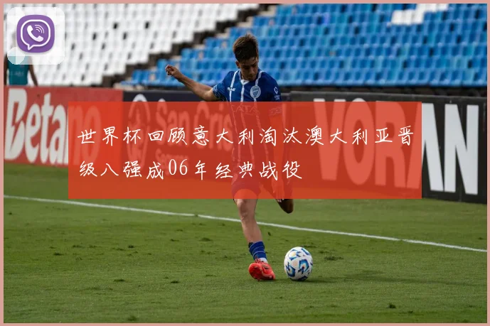 世界杯回顾意大利淘汰澳大利亚晋级八强成06年经典战役