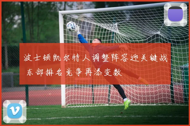 波士顿凯尔特人调整阵容迎关键战 东部排名竞争再添变数