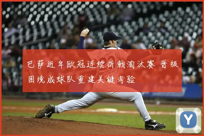 巴萨近年欧冠连续折戟淘汰赛 晋级困境成球队重建关键考验