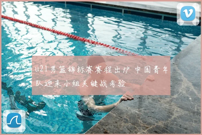 u21男篮锦标赛赛程出炉 中国青年队迎来小组关键战考验