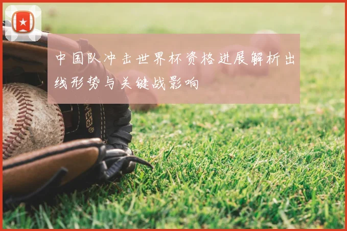 中国队冲击世界杯资格进展解析出线形势与关键战影响
