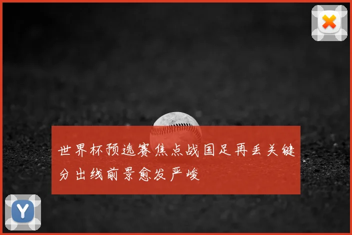 世界杯预选赛焦点战国足再丢关键分出线前景愈发严峻