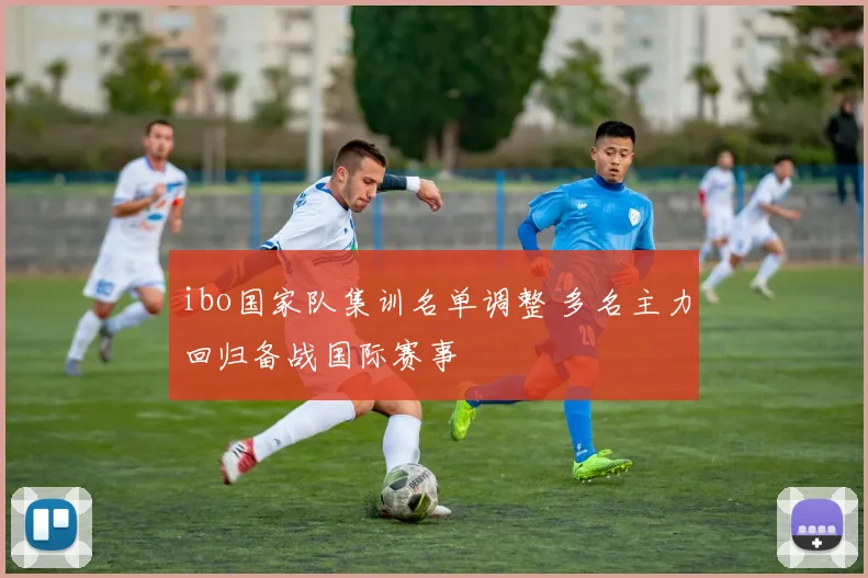ibo国家队集训名单调整 多名主力回归备战国际赛事