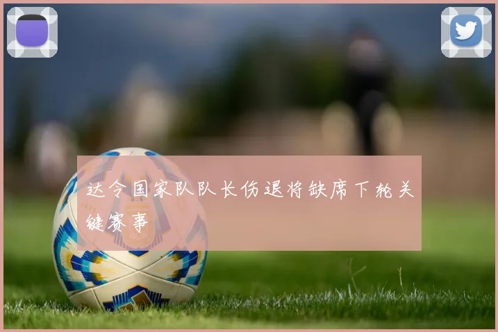 达令国家队队长伤退将缺席下轮关键赛事