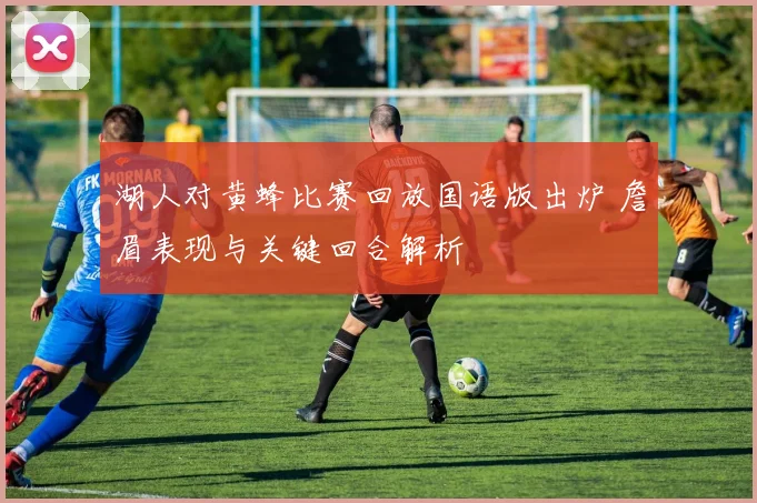 湖人对黄蜂比赛回放国语版出炉 詹眉表现与关键回合解析