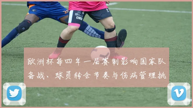 欧洲杯每四年一届赛制影响国家队备战、球员转会节奏与伤病管理挑战