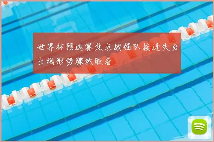 世界杯预选赛焦点战强队接连失分出线形势骤然胶着