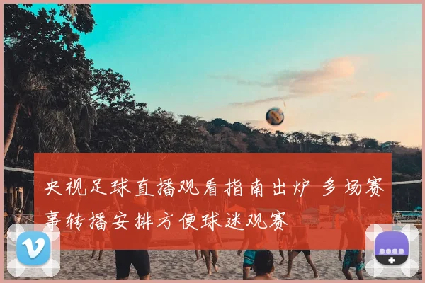 央视足球直播观看指南出炉 多场赛事转播安排方便球迷观赛