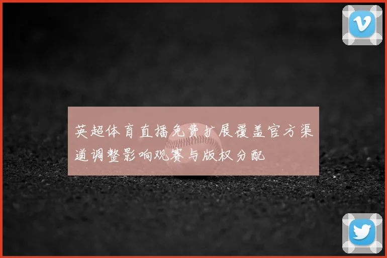 英超体育直播免费扩展覆盖官方渠道调整影响观赛与版权分配