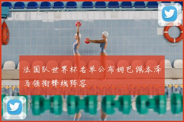 法国队世界杯名单公布姆巴佩本泽马领衔锋线阵容