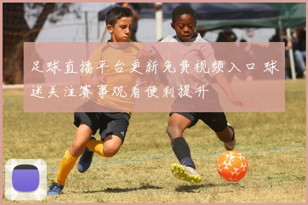 足球直播平台更新免费视频入口 球迷关注赛事观看便利提升