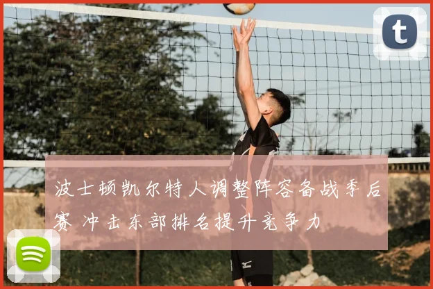 波士顿凯尔特人调整阵容备战季后赛 冲击东部排名提升竞争力