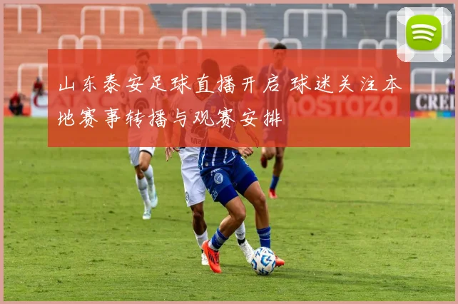 山东泰安足球直播开启 球迷关注本地赛事转播与观赛安排