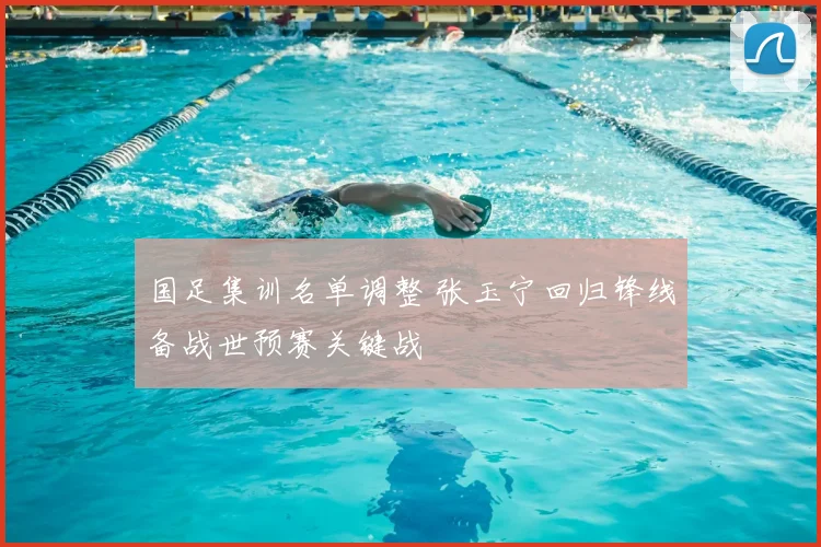 国足集训名单调整 张玉宁回归锋线备战世预赛关键战