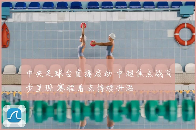 中央足球台直播启动 中超焦点战同步呈现 赛程看点持续升温