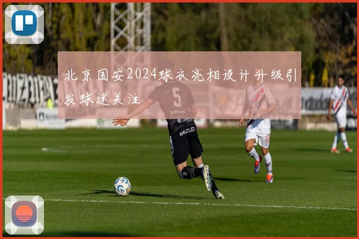 北京国安2024球衣亮相设计升级引发球迷关注
