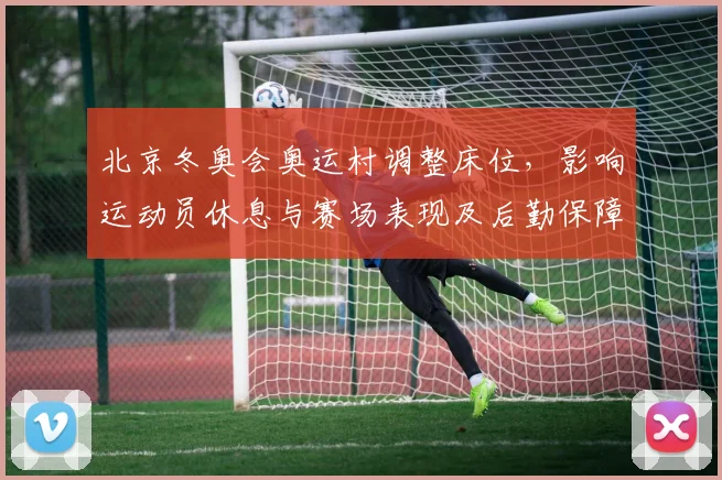 北京冬奥会奥运村调整床位，影响运动员休息与赛场表现及后勤保障