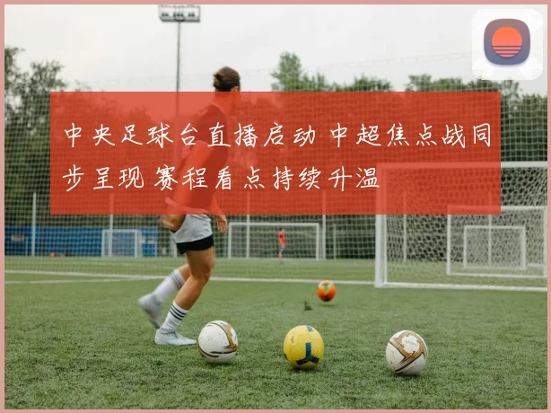 中央足球台直播启动 中超焦点战同步呈现 赛程看点持续升温