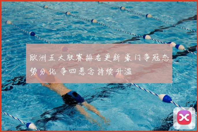 欧洲五大联赛排名更新 豪门争冠态势分化 争四悬念持续升温