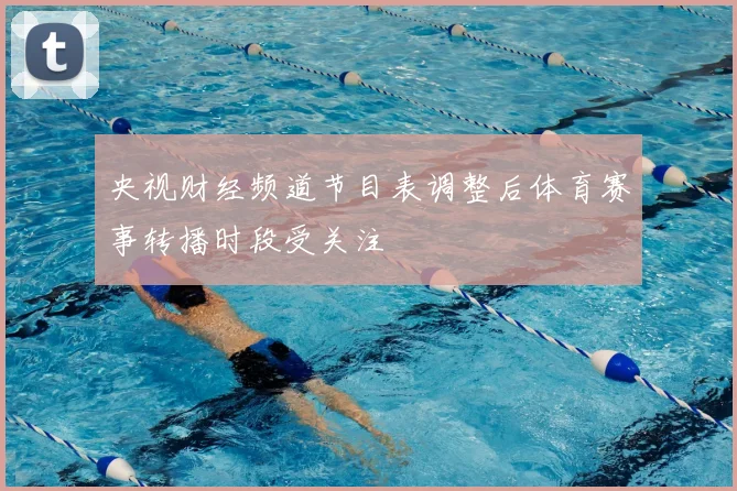 央视财经频道节目表调整后体育赛事转播时段受关注