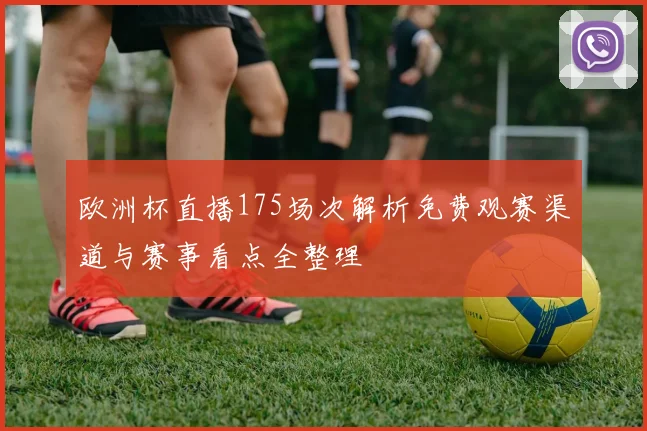 欧洲杯直播175场次解析免费观赛渠道与赛事看点全整理