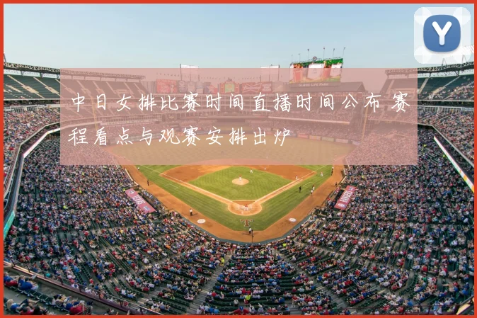中日女排比赛时间直播时间公布 赛程看点与观赛安排出炉
