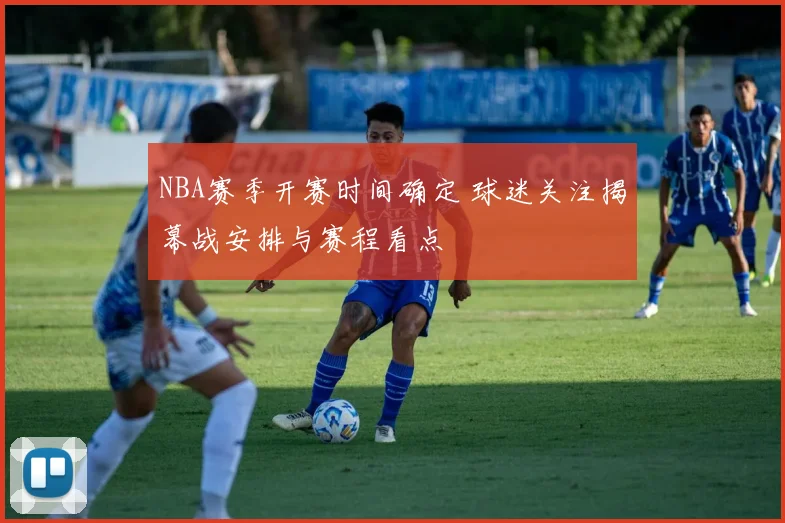NBA赛季开赛时间确定 球迷关注揭幕战安排与赛程看点