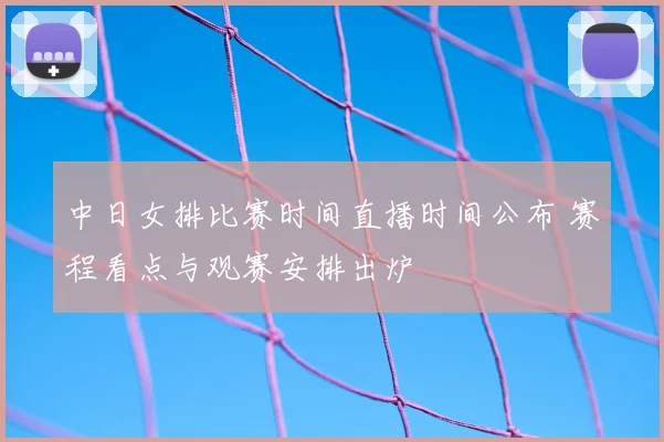 中日女排比赛时间直播时间公布 赛程看点与观赛安排出炉