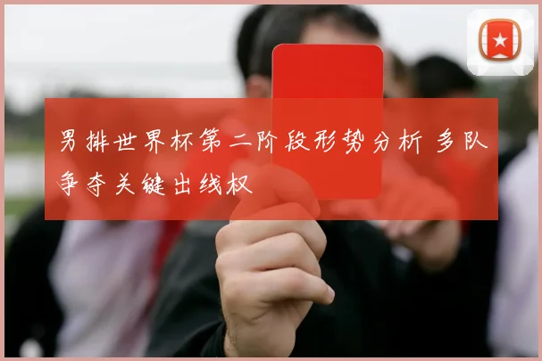 男排世界杯第二阶段形势分析 多队争夺关键出线权