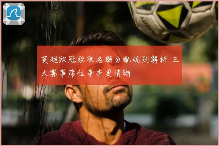 英超欧冠欧联名额分配规则解析 三大赛事席位争夺更清晰