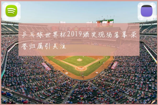 乒乓球世界杯2019颁奖现场落幕 荣誉归属引关注