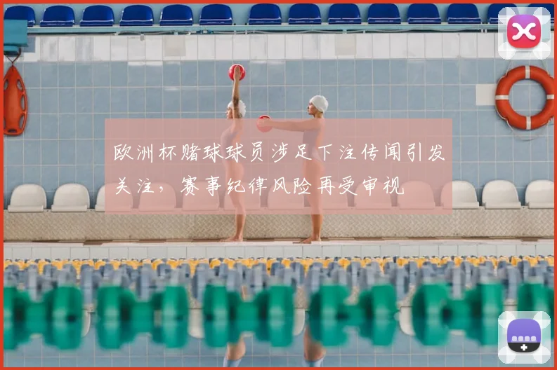 欧洲杯赌球球员涉足下注传闻引发关注，赛事纪律风险再受审视