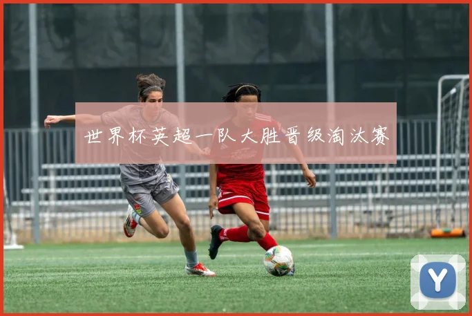 世界杯英超一队大胜晋级淘汰赛