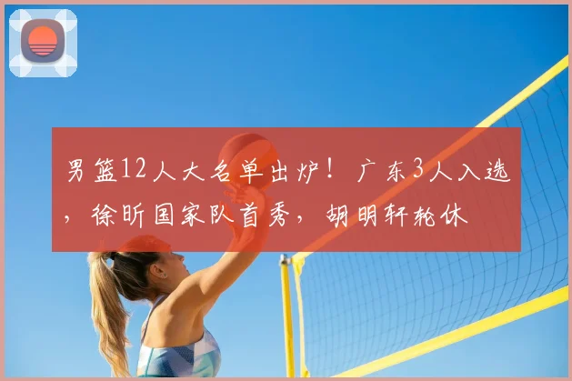 男篮12人大名单出炉!广东3人入选,徐昕国家队首秀,胡明轩轮休